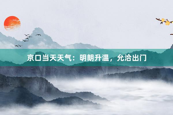 京口当天天气：明朗升温，允洽出门