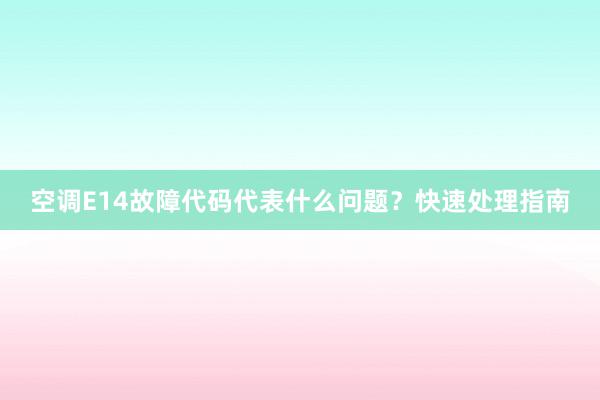 空调E14故障代码代表什么问题？快速处理指南