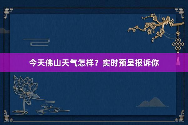 今天佛山天气怎样？实时预呈报诉你